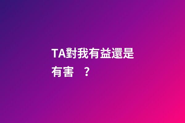 TA對我有益還是有害？